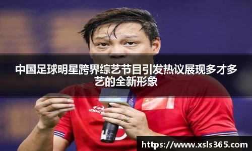 中国足球明星跨界综艺节目引发热议展现多才多艺的全新形象